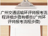 广州交通运输环评师报考流程详细步骤有哪些(广州环评师报考流程步骤)