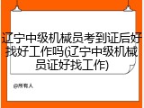 辽宁中级机械员考到证后好找好工作吗(辽宁中级机械员证好找工作)