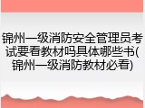锦州一级消防安全管理员考试要看教材吗具体哪些书(锦州一级消防教材必看)