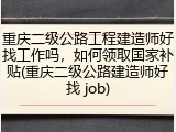 重庆二级公路工程建造师好找工作吗，如何领取国家补贴(重庆二级公路建造师好找 job)