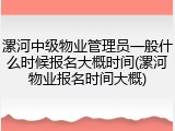 漯河中级物业管理员一般什么时候报名大概时间(漯河物业报名时间大概)