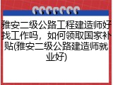 雅安二级公路工程建造师好找工作吗,如何领取国家补贴(雅安二级公路建造师就业好)