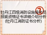 牡丹江四级消防设施操作员技能资格证书详细介绍分析(牡丹江消防证书分析)