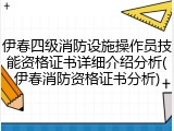 伊春四级消防设施操作员技能资格证书详细介绍分析(伊春消防资格证书分析)