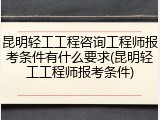 昆明轻工工程咨询工程师报考条件有什么要求(昆明轻工工程师报考条件)