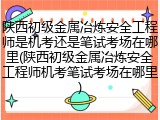 陕西初级金属冶炼安全工程师是机考还是笔试考场在哪里(陕西初级金属冶炼安全工程师机考笔试考场在哪里)