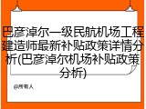 巴彦淖尔一级民航机场工程建造师最新补贴政策详情分析(巴彦淖尔机场补贴政策分析)