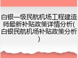 白银一级民航机场工程建造师最新补贴政策详情分析(白银民航机场补贴政策分析)