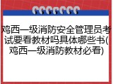 鸡西一级消防安全管理员考试要看教材吗具体哪些书(鸡西一级消防教材必看)
