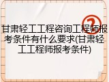 甘肃轻工工程咨询工程师报考条件有什么要求(甘肃轻工工程师报考条件)