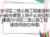 宁河区二级公路工程建造师一般在哪里上班什么岗位和待遇(宁河区二级公路工程建造师岗位待遇)