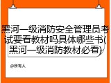 黑河一级消防安全管理员考试要看教材吗具体哪些书(黑河一级消防教材必看)