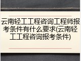 云南轻工工程咨询工程师报考条件有什么要求(云南轻工工程咨询报考条件)