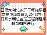 日照水利总监理工程师是否需要继续教育呢如何进行(日照水利总监理工程师继续教育如何进行)