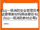 白山一级消防安全管理员考试要看教材吗具体哪些书(白山一级消防教材必看)