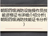 朝阳四级消防设施操作员技能资格证书详细介绍分析(朝阳四级消防技能证书分析)