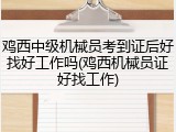 鸡西中级机械员考到证后好找好工作吗(鸡西机械员证好找工作)