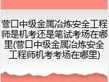营口中级金属冶炼安全工程师是机考还是笔试考场在哪里(营口中级金属冶炼安全工程师机考考场在哪里)