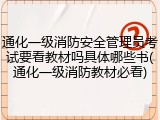 通化一级消防安全管理员考试要看教材吗具体哪些书(通化一级消防教材必看)