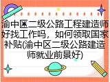 渝中区二级公路工程建造师好找工作吗，如何领取国家补贴(渝中区二级公路建造师就业前景好)