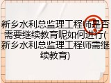 新乡水利总监理工程师是否需要继续教育呢如何进行(新乡水利总监理工程师需继续教育)