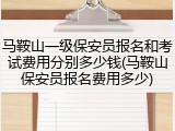 马鞍山一级保安员报名和考试费用分别多少钱(马鞍山保安员报名费用多少)