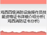 鸡西四级消防设施操作员技能资格证书详细介绍分析(鸡西消防证书分析)