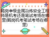 鹤岗中级金属冶炼安全工程师是机考还是笔试考场在哪里(鹤岗机考笔试考场在哪里)
