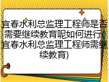 宜春水利总监理工程师是否需要继续教育呢如何进行(宜春水利总监理工程师需继续教育)