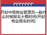开封中级物业管理员一般什么时候报名大概时间(开封物业报名时间)