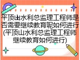 平顶山水利总监理工程师是否需要继续教育呢如何进行(平顶山水利总监理工程师继续教育如何进行)