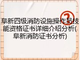 阜新四级消防设施操作员技能资格证书详细介绍分析(阜新消防证书分析)