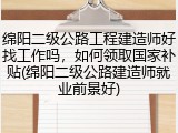 绵阳二级公路工程建造师好找工作吗，如何领取国家补贴(绵阳二级公路建造师就业前景好)