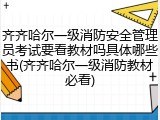 齐齐哈尔一级消防安全管理员考试要看教材吗具体哪些书(齐齐哈尔一级消防教材必看)