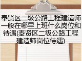 奉贤区二级公路工程建造师一般在哪里上班什么岗位和待遇(奉贤区二级公路工程建造师岗位待遇)