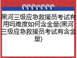 黑河三级应急救援员考试有用吗难度如何含金量(黑河三级应急救援员考试有含金量)