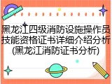 黑龙江四级消防设施操作员技能资格证书详细介绍分析(黑龙江消防证书分析)
