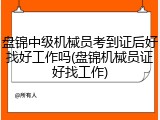 盘锦中级机械员考到证后好找好工作吗(盘锦机械员证好找工作)