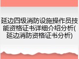 延边四级消防设施操作员技能资格证书详细介绍分析(延边消防资格证书分析)