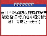 营口四级消防设施操作员技能资格证书详细介绍分析(营口消防证书分析)