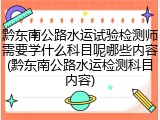 黔东南公路水运试验检测师需要学什么科目呢哪些内容(黔东南公路水运检测科目内容)