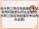 佳木斯三级应急救援员考试有用吗难度如何含金量(佳木斯三级应急救援员考试有含金量)
