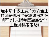 佳木斯中级金属冶炼安全工程师是机考还是笔试考场在哪里(佳木斯金属冶炼安全工程师机考考场)