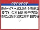 德宏公路水运试验检测师需要学什么科目呢哪些内容(德宏公路水运检测科目内容)