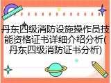 丹东四级消防设施操作员技能资格证书详细介绍分析(丹东四级消防证书分析)
