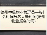 德州中级物业管理员一般什么时候报名大概时间(德州物业报名时间)