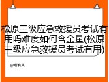 松原三级应急救援员考试有用吗难度如何含金量(松原三级应急救援员考试有用)