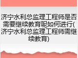济宁水利总监理工程师是否需要继续教育呢如何进行(济宁水利总监理工程师需继续教育)
