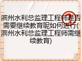 滨州水利总监理工程师是否需要继续教育呢如何进行(滨州水利总监理工程师需继续教育)