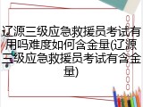 辽源三级应急救援员考试有用吗难度如何含金量(辽源三级应急救援员考试有含金量)